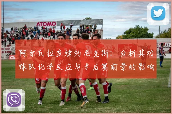 阿尔瓦拉多续约尼克斯：分析其对球队化学反应与季后赛前景的影响