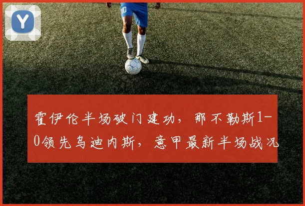 霍伊伦半场破门建功，那不勒斯1-0领先乌迪内斯，意甲最新半场战况速递