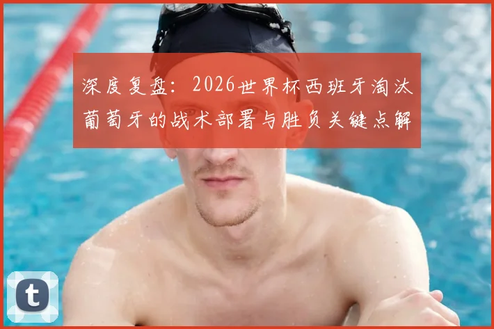 深度复盘:2026世界杯西班牙淘汰葡萄牙的战术部署与胜负关键点解析
