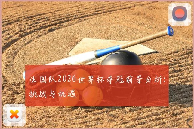 法国队2026世界杯夺冠前景分析：挑战与机遇