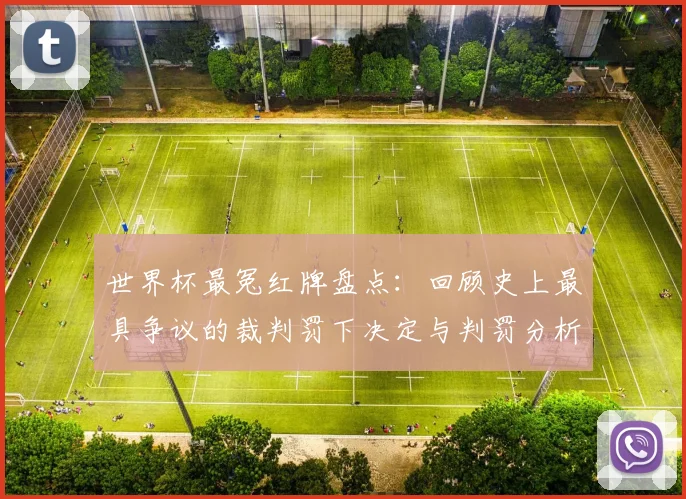 世界杯最冤红牌盘点：回顾史上最具争议的裁判罚下决定与判罚分析
