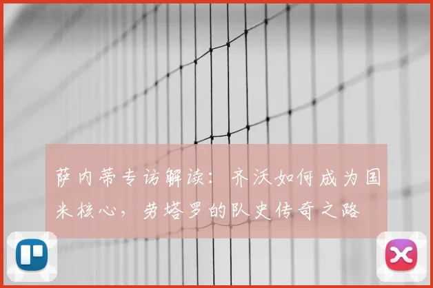 萨内蒂专访解读:齐沃如何成为国米核心,劳塔罗的队史传奇之路