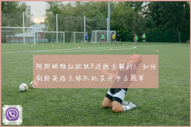 阿斯顿维拉欧联8连胜全解析：如何刷新英格兰球队纪录并冲击冠军