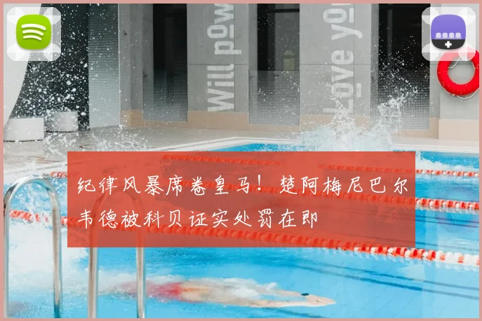 纪律风暴席卷皇马！楚阿梅尼巴尔韦德被科贝证实处罚在即